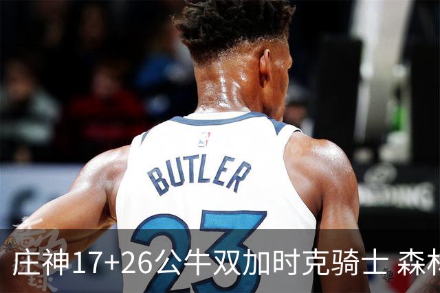 庄神17+26公牛双加时克骑士 森林狼擒熊3连胜